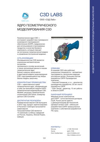 121
Геометрическое ядро C3D —
инструмент разработчика трехмерного
инженерного программного
обеспечения (САПР), предназначен
для использования в программных
продуктах в качестве базового
компонента, который отвечает
за построение геометрической модели
и управление построенной моделью.
СУТЬ ИННОВАЦИИ/
Инновационностью C3D являются
уникальные математические
алгоритмы,
заложенные в основу вычислений,
а также организация данных в нашем
геометрическом ядре.
Бизнес-новизна заключается
в адаптивной модели лицензирования
C3D, подстраивающейся под любую
бизнес-модель заказчика.
КОНКУРЕНТНЫЕ ПРЕИМУЩЕСТВА/
C3D — единственное в мире
геометрическое ядро, объединяющее
в себе три важнейших модуля САПР:
геометрический моделировщик C3D
Modeler, решатель геометрических
ограничений C3D Solver, конвертер
данных C3D Converter.
ДОСТИГНУТЫЕ РЕЗУЛЬТАТЫ/
Коммерческая версия C3D выпущена
в 2012 году, продукт зарегистрирован
в Роспатент. Ежегодно выпускается
новая версия.
Пользователями C3D являются
15 компаний и учебных заведений
из России, Украины, Южной Кореи,
Швеции.
ООО «С3Д Лабс»
ЯДРО ГЕОМЕТРИЧЕСКОГО
МОДЕЛИРОВАНИЯ C3D
Логотип C3D Labs
Альтернативная сетка
КОМАНДА/
В команде C3D Labs работают
уникальные специалисты - математики-
программисты, выпускники ведущих
российских вузов с большим опытом
разработки САПР. Руководители
компании:
- Николай Голованов, к.т.н. - архитектор,
руководитель разработки, 20 лет опыта
разработки САПР.
- Олег Зыков - директор, 15 лет работы
в области САПР.
РЫНОЧНЫЙ ПОТЕНЦИАЛ/
Мировой рынок компонентов
для САПР - сотни миллионов долларов
США. Рынок растет вместе
с демократизацией 3D-технологий.
Целевой сегмент C3D - небольшие
разработчики САПР, промышленные
компании с собственной разработкой
ПО, вузы.
КОНТАКТЫ /
Москва
Зыков
Олег Альбертович
МОДЕЛИРОВАНИЕИВЫСОКОПРОИЗВОДИТЕЛЬНЫЕВЫЧИСЛЕНИЯ
C3D LABS
+7 495 783 25 60
(доб. 2130)
zykov@c3dlabs.com
http://c3dlabs.com/ru/
 