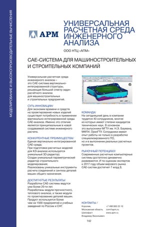 142
УНИВЕРСАЛЬНАЯ
РАСЧЕТНАЯ СРЕДА
ИНЖЕНЕРНОГО
АНАЛИЗА
Универсальная расчетная среда
инженерного анализа –
это CAE-система вертикально-
интегрированной структуры,
решающая большой спектр задач
расчётного анализа
для машиностроительных
и строительных предприятий.
СУТЬ ИННОВАЦИИ/
Для экономии времени и средств
на проектирование новых изделий
существует потребность в применении
вертикально-интегрированной среды
CAE-анализа. Именно это отличие
является принципиальным в новой
создаваемой системе инженерного
расчета.
КОНКУРЕНТНЫЕ ПРЕИМУЩЕСТВА/
Единая вертикально-интегрированной
CAE-среда;
При подготовке расчетных моделей
для КЭ-анализа используется
уникальный 3D-редактор;
Создан уникальный параметрический
редактор строительного
моделирования;
Реализованы уникальные инструменты
расчета соединений и синтеза деталей
машин общего назначения.
ДОСТИГНУТЫЕ РЕЗУЛЬТАТЫ/
Разработки CAE-системы ведутся
уже более 20-ти лет.
Разработаны модули прочностного,
теплового анализа, а также модули
по проектированию деталей машин.
Продукт используется более
чем на 1500 предприятий и учебных
заведений по России и СНГ.
ООО НТЦ «АПМ»
CAE-СИСТЕМА ДЛЯ МАШИНОСТРОИТЕЛЬНЫХ
И СТРОИТЕЛЬНЫХ КОМПАНИЙ
КОМАНДА/
На сегодняшний день в компании
трудятся 40 сотрудников, многие
из которых имеют степени кандидатов
технических наук. В основном
это выпускники МГТУ им. Н.Э. Баумана,
МФТИ, ОрелГТУ. Сотрудники имеют
опыт работы не только в разработке
специализированного ПО,
но и в выполнении реальных расчетных
проектов.
РЫНОЧНЫЙ ПОТЕНЦИАЛ/
Современные расчетные компьютерные
системы достаточно динамично
развиваются. И по оценкам экспертов
к 2017 году объем мирового рынка
CAE-систем достигнет 7 млрд $.
КОНТАКТЫ /
Королев,
Московская область
Шелофаст
Владимир Васильевич
МОДЕЛИРОВАНИЕИВЫСОКОПРОИЗВОДИТЕЛЬНЫЕВЫЧИСЛЕНИЯ
+7 498 600 25 10
com@apm.ru
www.apm.ru
 