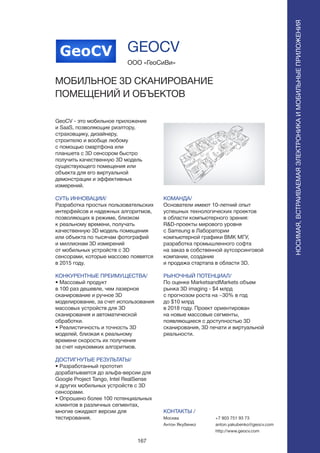 167
GeoCV - это мобильное приложение
и SaaS, позволяющие риэлтору,
страховщику, дизайнеру,
строителю и вообще любому
с помощью смартфона или
планшета с 3D сенсором быстро
получить качественную 3D модель
существующего помещения или
объекта для его виртуальной
демонстрации и эффективных
измерений.
СУТЬ ИННОВАЦИИ/
Разработка простых пользовательских
интерфейсов и надежных алгоритмов,
позволяющих в режиме, близком
к реальному времени, получать
качественную 3D модель помещения
или объекта по тысячам фотографий
и миллионам 3D измерений
от мобильных устройств с 3D
сенсорами, которые массово появятся
в 2015 году.
КОНКУРЕНТНЫЕ ПРЕИМУЩЕСТВА/
• Массовый продукт
в 100 раз дешевле, чем лазерное
сканирование и ручное 3D
моделирование, за счет использования
массовых устройств для 3D
сканирования и автоматической
обработки.
• Реалистичность и точность 3D
моделей, близкая к реальному
времени скорость их получения
за счет наукоемких алгоритмов.
ДОСТИГНУТЫЕ РЕЗУЛЬТАТЫ/
• Разработанный прототип
дорабатывается до альфа-версии для
Google Project Tango, Intel RealSense
и других мобильных устройств с 3D
сенсорами.
• Опрошено более 100 потенциальных
клиентов в различных сегментах,
многие ожидают версии для
тестирования.
ООО «ГеоСиВи»
МОБИЛЬНОЕ 3D СКАНИРОВАНИЕ
ПОМЕЩЕНИЙ И ОБЪЕКТОВ
GeoCV
КОМАНДА/
Основатели имеют 10-летний опыт
успешных технологических проектов
в области компьютерного зрения:
R&D-проекты мирового уровня
с Samsung в Лаборатории
компьютерной графики ВМК МГУ,
разработка промышленного софта
на заказ в собственной аутсорсинговой
компании, создание
и продажа стартапа в области 3D.
РЫНОЧНЫЙ ПОТЕНЦИАЛ/
По оценке MarketsandMarkets объем
рынка 3D imaging - $4 млрд
с прогнозом роста на ~30% в год
до $10 млрд
в 2018 году. Проект ориентирован
на новые массовые сегменты,
появляющиеся с доступностью 3D
сканирования, 3D печати и виртуальной
реальности.
КОНТАКТЫ /
Москва
Антон Якубенко
GEOCV
+7 903 751 93 73
anton.yakubenko@geocv.com
http://www.geocv.com
НОСИМАЯ,ВСТРАИВАЕМАЯЭЛЕКТРОНИКАИМОБИЛЬНЫЕПРИЛОЖЕНИЯ
 
