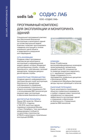 214
Специальный программный комплекс
для обеспечения безопасной
эксплуатации и мониторинга зданий
на основе виртуальной модели.
Комплекс позволяет прогнозировать
поведение конструкций в течение
жизненного цикла объекта
и предотвратить разрушения
или повреждения.
СУТЬ ИННОВАЦИИ/
Создание новых программных
комплексов для мониторинга,
эксплуатации и информационной
модели зданий, которые объединяют
эксплуатационные службы, службы
безопасности, собственника, жителей/
арендаторов, городские дежурно-
диспетчерские службы.
КОНКУРЕНТНЫЕ ПРЕИМУЩЕСТВА/
Создание единого информационного
пространства для служб эксплуатации,
безопасности, арендаторов/
собственников по управлению
и использованию строительного
объекта на основе специального ПО
с использованием BIM технологий для
решения задач эксплуатации
и обеспечения безопасности объекта.
ДОСТИГНУТЫЕ РЕЗУЛЬТАТЫ/
Свыше 300 проектов. Объекты
СОЧИ-2014, стадионы
к ЧМ-2018, высотные здания,
подземные сооружения Москвы
и Санкт-Петербурга. Член крупнейших
международных сообществ
по высотному строительству
(CTBUH) и мониторингу строительных
конструкций (ISHMII).
ООО «СОДИС ЛАБ»
ПРОГРАММНЫЙ КОМПЛЕКС
ДЛЯ ЭКСПЛУАТАЦИИ И МОНИТОРИНГА
ЗДАНИЙ
КОМАНДА/
Более 70 работников:
высококвалифицированных инженеров-
проектировщиков, математиков,
разработчиков ПО, специалистов
по развитию продуктов и маркетингу,
в т.ч. зарубежных специалистов.
Среди сотрудников 3 к.т.н.,
преподаватели профильных дисциплин
в Московских ВУЗах
и Университете Мельбурна (Австралия),
авторы научных публикаций и патентов.
РЫНОЧНЫЙ ПОТЕНЦИАЛ/
Рынок мониторинга строительных
объектов стремительно развивается
и требует создания новых технологий,
направленных на повышение
эффективности эксплуатации зданий
и сооружение и обеспечения
их безопасности. Стремительно
развитие BIM-технологий.
КОНТАКТЫ /
Москва
Карина Аганова
СОДИС ЛАБ
BIGDATA,КОРПОРАТИВНОЕПО
BIGDATA,КОРПОРАТИВНОЕПО
+7 495 545 48 40
aganova@sodislab.com
http://www.sodislab.com
 