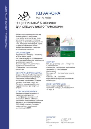 220
ASTra – это программные средства
функционального наполнения
и настройки автопилота для спец.
транспорта, решающие проблему
перехода на беспилотное управления
в тех. процессах производств, служб
и сервисных компаний за счёт
выбора реализованных сценариев
автономного управления.
СУТЬ ИННОВАЦИИ/
Индивидуальный подход к заказчику:
интерактивная среда
для функционального формирования
автопилота из библиотеки многократно
проверенных решений.
Высокая надежность автопилота:
двухэтапное тестирование
в симуляторе и на отладочной
платформе.
КОНКУРЕНТНЫЕ ПРЕИМУЩЕСТВА/
Широкий базовый набор сценариев:
движение по заданному маршруту,
следование за ведущим и др.
Автономное управление в сложных
условиях: ночь, дым, снег и др.
Постоянно расширяемый список
поддерживаемых транспортных
средств.
ДОСТИГНУТЫЕ РЕЗУЛЬТАТЫ/
Базовые сценарии автономного
управления исследуются
на платформах: коммерческий
автомобиль «ГАЗель БИЗНЕС»,
голономный электромобиль. Опытная
версия ПО автопилота внедрена на
ОАО «ВНИИ «Сигнал». Получено
свидетельство о регистрации
программы для ЭВМ.
ООО «КБ Аврора»
ОПЦИОНАЛЬНЫЙ АВТОПИЛОТ
ДЛЯ СПЕЦИАЛЬНОГО ТРАНСПОРТА
КОМАНДА/
Голь С.А. директор, к.т.н. - измерения
в робототехнике.
Корнеев В.Е. - аппаратное обеспечение.
Леушкин В.С. - программное
обеспечение.
Кузнецов А.А. - системы технического
зрения.
Сигинова А.А. - маркетинг.
Отраслевой опыт работы участников -
более 10 лет.
РЫНОЧНЫЙ ПОТЕНЦИАЛ/
Рынок сервисной робототехники
составляет 4 млрд. $, к 2020 достигнет
29 млрд. $.
КОНТАКТЫ /
Рязань
Голь
Станислав Артурович
KB AVRORA
РОБОТОТЕХНИКАИАВТОНОМНЫЙТРАНСПОРТ
РОБОТОТЕХНИКАИАВТОНОМНЫЙТРАНСПОРТ
+7 910 579 30 13
likvon@list.ru
http://www.kb-avrora.ru
 