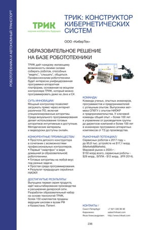 236
РОБОТОТЕХНИКАИАВТОНОМНЫЙТРАНСПОРТ
РОБОТОТЕХНИКАИАВТОНОМНЫЙТРАНСПОРТ
ТРИК: КОНСТРУКТОР
КИБЕРНЕТИЧЕСКИХ
СИСТЕМ
ТРИК даёт каждому желающему
возможность своими силами
собирать роботов, способных
“видеть”, “слышать”, общаться.
Профессионалам робототехники
будет интересна унифицированная
программно-аппаратная
платформа, основанная на мощном
контроллере ТРИК, который можно
программировать даже на Java и С#.
СУТЬ ИННОВАЦИИ/
Мощный контроллер позволяет
загружать прямо через интернет
различное ПО, включая
специализированные алгоритмы.
Среда визуального программирования
делает использование готовых
алгоритмов интуитивным и доступным.
Методические материалы
и видеоуроки доступны онлайн.
КОНКУРЕНТНЫЕ ПРЕИМУЩЕСТВА/
• Простота детского конструктора
в сочетании с возможностями
профессиональных контроллеров.
• Первый “смартфон” в мире
домашней (и образовательной)
робототехники.
• Готовые алгоритмы на любой вкус
под разные задачи.
• Простая среда программирования.
• Результат предыдущих серьёзных
НИОКР.
ДОСТИГНУТЫЕ РЕЗУЛЬТАТЫ/
Выпущена первая серия продукта,
идёт масштабирование производства
и расширение дилерской сети.
Разработан образовательный набор
на основе технологий ТРИК,
более 150 комплектов проданы
ведущим школам и вузам РФ
и Казахстана. Патент.
ООО «КиберТех»
ОБРАЗОВАТЕЛЬНОЕ РЕШЕНИЕ
НА БАЗЕ РОБОТОТЕХНИКИ
научим изобретать будущее
КОМАНДА/
Команда ученых, опытных инженеров,
программистов и предпринимателей
с успешным опытом. Выпускники мат-
меха СПбГУ с опытом НИОКР
и предпринимательства. У ключевой
команды общий опыт – более 100 лет
в управлении от руководителя группы
до директоов компаний и более 100 лет
в инженерии программно-аппаратных
комплексов от ТЗ до производства.
РЫНОЧНЫЙ ПОТЕНЦИАЛ/
Сервисных роботов к 2017 году –
до 95,8 тыс. устройств на $17,1 млрд
(Markets&Markets).
Мировой рынок к 2020 г :
$150 млрд всего, сервисные роботы -
$29 млрд , БПЛА - $12 млрд . (IFR 2014).
КОНТАКТЫ /
Санкт-Петербург
Кириленко
Яков Александрович
+7 921 330 96 90
sales@trikset.com
http://www.trikset.com
 