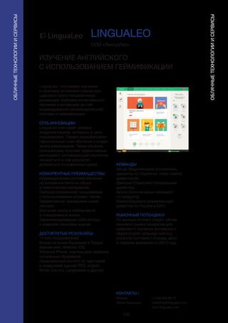 252
LinguaLeo - это сервис изучения
и практики английского языка для
широкого круга пользователей,
решающий проблему качественного
обучения и мотивации за счет
индивидуальной рекомендательной
системы и геймификации.
СУТЬ ИННОВАЦИИ/
LinguaLeo учитывает уровень
владения языком, интересы и цели
пользователя. Сервис разрабатывает
персональный план обучения и следит
за его реализацией. Таким образом
пользователь получает эффективный
инструмент, мотивирующий постоянно
заниматься и, как результат,
добиваться поставленных целей.
КОНКУРЕНТНЫЕ ПРЕИМУЩЕСТВА/
Индивидуальная система обучения
на основе контента из общих
и тематических материалов.
Глубокое вовлечение пользователя
с использованием игровых техник.
Эффективные тренировки новой
лексики.
Изучение языка в любом месте
в повседневной жизни.
Зарекомендовавшие себя авторы
и издатели языковых курсов.
ДОСТИГНУТЫЕ РЕЗУЛЬТАТЫ/
11 млн пользователей
Выход на рынки Бразилии и Турции
Версии web, Android, iOS,
Windows Phone, плагины для наиболее
популярных браузеров
Лицензионный контент от партнеров
и создателей курсов (TED, engVid,
British Council, Langmaster и других).
ООО «ЛингуаЛео»
ИЗУЧЕНИЕ АНГЛИЙСКОГО
С ИСПОЛЬЗОВАНИЕМ ГЕЙМИФИКАЦИИ
КОМАНДА/
Айнур Абдулнасыров (основатель,
директор по стратегии, глава совета
директоров),
Дмитрий Ставиский (генеральный
директор),
Артем Логинов (вице-президент
по продукту),
Ирина Шашкина (управляющий
директор по России и СНГ).
РЫНОЧНЫЙ ПОТЕНЦИАЛ/
По данным Ambient Insight, объем
мирового рынка продуктов для
цифрового изучения английского
(digital English language learning
products) составил 1,8 млрд. долл.
в годовом эквиваленте (2013 год).
КОНТАКТЫ /
Москва
Ирина Шашкина
LINGUALEO
ПРОГРАММА
ДОСТИЖЕНИЯ
ПРОГРЕСС
1
Lingualeo
1
Домой Джунгли Курсы Слова и фразы Тренировки Словарь Мой прайд
Изучи раздел Джугли
и потренируй новые слова
Уровень68 22
Моя цель
Знаю
грамматику
Знаю слова
Читаю Понимаю
на слух
Говорю Пишу
Общаться в интернете
с иностранцами
1 2
3 1
2 1
Твой уровень языка
Beginner
Сейчас рекомендуем i
Повторить изученные
слова
Green Day — Boulevard
Of Broken Dreams
The ready-made
phrases to communic...
Доизучить набор Новая песня Новый текст
Топ 50 неправильных
глаголов
3 мин 3 мин 20 мин
3 мин
National Geographic
Channel - If. Live ...
Доизучить видео
20 мин
1
День 1 День 2 День 3 День 4 День 5
Aa
ОБЛАЧНЫЕТЕХНОЛОГИИИСЕРВИСЫ
ОБЛАЧНЫЕТЕХНОЛОГИИИСЕРВИСЫ
+7 499 409 89 17
marketing@lingualeo.com
http://lingualeo.com
 