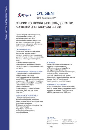 256
Проект Q’ligent - это программно-
технический комплекс для
анализа контента и поиска
несанкционированных врезок при
доставке телевизионного сигнала
операторами эфирного, кабельного,
спутникового, IPTV и ОTT.
СУТЬ ИННОВАЦИИ/
Реализация высокоэффективных
алгоритмов анализа видео-
контента позволяет контролировать
целостность контента, а также выходы
рекламы и соблюдение авторских
прав;
Использование полностью
программного решения позволяет
снизить стоимость организации точки
контроля.
КОНКУРЕНТНЫЕ ПРЕИМУЩЕСТВА/
Применение массового типового
оборудования - бытовых
телеприёмников и экономичных
микро-ЭВМ, благодаря оригинальному
встроенному ПО, позволит создавать
сети мониторинга любого масштаба
Привлекательная модель
ценнообразования
Возможность поставки решений
по модели SaaS или как услуга
“под ключ”.
ДОСТИГНУТЫЕ РЕЗУЛЬТАТЫ/
Проведено маркетинговое
исследование рынка, выполнен
конкурентный анализ на российском
и зарубежном рынках;
Определены требования к продукту
и его архитектура;
Разработан и успешно
эксплуатируется продукт-
предшественник.
ООО «Кьюлиджент.РУ»
СЕРВИС КОНТРОЛЯ КАЧЕСТВА ДОСТАВКИ
КОНТЕНТА ОПЕРАТОРАМИ СВЯЗИ
КОМАНДА/
Руководителем команды является
кандидат технических наук
с 10-летним опытом разработки
и внедрения ПО для систем
автоматизированного телевизионного
производства и телевещания
В состав команды входит бизнес
консультант с международным опытом
вывода Start-UP-ов на рынок
и выстраивания каналов продаж.
РЫНОЧНЫЙ ПОТЕНЦИАЛ/
Рынок мониторинга выходов рекламы
на ТВ и рынок мониторинга качества ТВ
вещания по данным ZenithOptimedia
в 2015г. оценивается в $320 млн.
КОНТАКТЫ /
Нижний Новгород
Смолин
Андрей Сергеевич
Q’LIGENT
ОБЛАЧНЫЕТЕХНОЛОГИИИСЕРВИСЫ
ОБЛАЧНЫЕТЕХНОЛОГИИИСЕРВИСЫ
+7 903 601 63 99
andrey.smolin@qligent.com
http://www.qligent.ru
 
