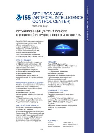 259
SECUROS AICC
(ARTIFICAL INTELLIGENCE
CONTROL CENTER)
SecurOS AICC – ситуационный центр
на базе экспертной системы (ЭС),
обеспечивающей анализ
и прогнозирование ситуаций,
поддержку принятия решений
с использованием методов ИИ.
Использование в отраслях:
от промышленных предприятий
до комплексов «Безопасный город».
СУТЬ ИННОВАЦИИ/
• Обработка событий и инцидентов
в СЦ реализована с помощью ЭС
на основе продукционных правил,
обеспечивающей анализ
и прогнозирование ситуаций
и поддержку принятия решений
в реальном времени.
• Повышение эффективности
видеоаналитики за счет интеграции
с ЭС.
КОНКУРЕНТНЫЕ ПРЕИМУЩЕСТВА/
• Гибкое реагирование на внештатные
ситуации в реальном времени,
основанное на априорных моделях
развития событий.
• Максимальная степень
автоматизации процессов принятия
решений.
• Управление широким спектром
технических средств безопасности.
• Адаптируемость под задачу.
ДОСТИГНУТЫЕ РЕЗУЛЬТАТЫ/
Написано ТЗ на НИОКР, выбрана
оболочка ЭС. Набрана
и систематизирована статистика для
базы знаний ЭС. Ведется разработка
прототипа ЭС с минимальной базой
знаний и написание ТД. Отдельные
элементы НИОКР используются
в рамках коммерческих проектов.
ООО «ИСС-Софт»
СИТУАЦИОННЫЙ ЦЕНТР НА ОСНОВЕ
ТЕХНОЛОГИЙ ИСКУССТВЕННОГО ИНТЕЛЛЕКТА
КОМАНДА/
Жаркой Р.М., руководство
Разработки в области ИИ и нейронных
сетей, алгоритмов обработки
изображений;
ПО управления проектами
Кибернетик, инженер
Харламов А.А., научный консультант
Нейроинформатика, семантика,
обработка изображений,
распознавание образов, разработка ИС
Инженер-физик, математик, д.т.н.,
профессор. Свыше 20 профильных
ИТ-специалистов.
РЫНОЧНЫЙ ПОТЕНЦИАЛ/
• Безопасный город.
Госфинансирование - 7 млрд.долл.
до 2016 г.
• Интеллектуальные транспортные
системы. По оценкам IMS research, рост
в РФ – 17,5% в год (100 млрд.руб.
к 2017 г.)
• Крупные промышленные предприятия
– свыше 2000 компаний
в РФ.
КОНТАКТЫ /
Москва
Рахметов
Эдуард Рустямович
ОБЛАЧНЫЕТЕХНОЛОГИИИСЕРВИСЫ
ОБЛАЧНЫЕТЕХНОЛОГИИИСЕРВИСЫ
+7 926 654 71 61
eduard.rakhmetov@iss.ru
http://www.iss.ru/
 