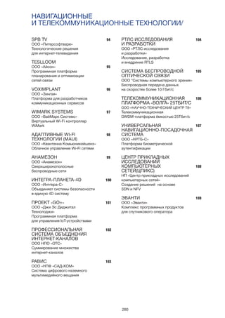 280
SPB TV
ООО «Питерсофтваре»
Технологические решения
для интернет-телевидения
TESLLOOM
ООО «Айсон»
Программная платформа
планирования и оптимизации
сетей связи
VOXIMPLANT
ООО «Зингая»
Платформа для разработчиков
коммуникационных сервисов
WIMARK SYSTEMS
ООО «ВайМарк Системс»
Виртуальный Wi-Fi контроллер
WiMark
АДАПТИВНЫЕ WI-FI
ТЕХНОЛОГИИ (MAUI)
ООО «Квантенна Комьюникейшенз»
Облачное управление Wi-Fi сетями
АНАМЕЗОН
ООО «Анамезон»
Сверхширокополосные
беспроводные сети
ИНТЕГРА-ПЛАНЕТА-4D
ООО «Интгера-С»
Объединяет системы безопасности
в единую 4D систему
ПРОЕКТ «GO+»
ООО «Джи Эс Диджитал
Технолоджи»
Программная платформа
для управления IoT-устройствами
ПРОФЕССИОНАЛЬНАЯ
СИСТЕМА ОБЪЕДНЕНИЯ
ИНТЕРНЕТ-КАНАЛОВ
ООО НПО «ОТС»
Cуммирование множества
интернет-каналов
РАВИС
ООО «НПФ «САД-КОМ»
Система цифрового наземного
мультимедийного вещания
РТЛС ИССЛЕДОВАНИЯ
И РАЗРАБОТКИ
ООО «РТЛС исследования
и разработки»
Исследование, разработка
и внедрение RTLS
СИСТЕМА БЕСПРОВОДНОЙ
ОПТИЧЕСКОЙ СВЯЗИ
ООО “Системы компьютерного зрения»
Беспроводная передача данных
на скоростях более 10 Гбит/с
ТЕЛЕКОММУНИКАЦИОННАЯ
ПЛАТФОРМА «ВОЛГА» 25ТБИТ/С
ООО «НАУЧНО-ТЕХНИЧЕСКИЙ ЦЕНТР Т8»
Телекоммуникационная
DWDM-платформа ёмкостью 25Тбит/с
УНИВЕРСАЛЬНАЯ
НАВИГАЦИОННО-ПОСАДОЧНАЯ
СИСТЕМА
ООО «НРТБ-С»
Платформа биометрической
аутентификации
ЦЕНТР ПРИКЛАДНЫХ
ИССЛЕДОВАНИЙ
КОМПЬЮТЕРНЫХ
СЕТЕЙ(ЦПИКС)
НП «Центр прикладных исследований
компьютерных сетей»
Cоздание решений на основе
SDN и NFV
ЭВАНТИ
ООО «Эванти»
Комплекс программных продуктов
для спутникового оператора
НАВИГАЦИОННЫЕ
И ТЕЛЕКОММУНИКАЦИОННЫЕ ТЕХНОЛОГИИ/
94
95
96
97
98
99
100
101
102
103
104
105
106
107
108
109
 