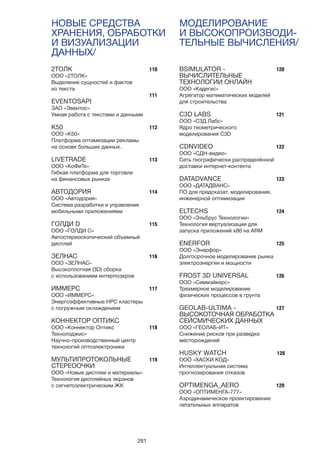 281
НОВЫЕ СРЕДСТВА
ХРАНЕНИЯ, ОБРАБОТКИ
И ВИЗУАЛИЗАЦИИ
ДАННЫХ/
МОДЕЛИРОВАНИЕ
И ВЫСОКОПРОИЗВОДИ-
ТЕЛЬНЫЕ ВЫЧИСЛЕНИЯ/
2ТОЛК
ООО «2ТОЛК»
Выделение сущностей и фактов
из текста
EVENTOSAPI
ЗАО «Эвентос»
Умная работа с текстами и данными
K50
ООО «К50»
Платформа оптимизации рекламы
на основе больших данных.
LIVETRADE
ООО «КоФиТе»
Гибкая платформа для торговли
на финансовых рынках
АВТОДОРИЯ
ООО «Автодория»
Система разработки и управления
мобильными приложениями
ГОЛДИ D
ООО «ГОЛДИ С»
Автостереоскопический объемный
дисплей
ЗЕЛНАС
ООО «ЗЕЛНАС»
Высокоплотная (3D) сборка
с использованием интерпозеров
ИММЕРС
ООО «ИММЕРС»
Энергоэффективные HPC кластеры
с погружным охлаждением
КОННЕКТОР ОПТИКС
ООО «Коннектор Оптикс
Технолоджис»
Научно-производственный центр
технологий оптоэлектроники
МУЛЬТИПРОТОКОЛЬНЫЕ
СТЕРЕООЧКИ
ООО «Новые дисплеи и материалы»
Технология дисплейных экранов
c сегнетоэлектрическим ЖК
110
111
112
113
114
115
116
117
118
119
120
121
122
123
124
125
126
127
128
129
BSIMULATOR -
ВЫЧИСЛИТЕЛЬНЫЕ
ТЕХНОЛОГИИ ОНЛАЙН
ООО «Кадегис»
Агрегатор математических моделей
для строительства
C3D LABS
ООО «С3Д Лабс»
Ядро геометрического
моделирования C3D
CDNVIDEO
ООО «СДН-видео»
Сеть географически распределённой
доставки интернет-контента
DATADVANCE
ООО «ДАТАДВАНС»
ПО для предсказат. моделирования,
инженерной оптимизации
ELTECHS
ООО «Эльбрус Технологии»
Технология виртуализации для
запуска приложений x86 на ARM
ENERFOR
ООО «Энерфор»
Долгосрочное моделирование рынка
электроэнергии и мощности
FROST 3D UNIVERSAL
ООО «Симмэйкерс»
Трехмерное моделирование
физических процессов в грунта
GEOLAB-ULTIMA -
ВЫСОКОТОЧНАЯ ОБРАБОТКА
СЕЙСМИЧЕСКИХ ДАННЫХ
ООО «ГЕОЛАБ-ИТ»
Снижение рисков при разведке
месторождений
HUSKY WATCH
ООО «ХАСКИ КОД»
Интеллектуальная система
прогнозирования отказов
OPTIMENGA_AERO
ООО «ОПТИМЕНГА-777»
Аэродинамическое проектирование
летательных аппаратов
 