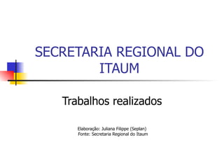 SECRETARIA REGIONAL DO ITAUM Trabalhos realizados Elaboração: Juliana Filippe (Seplan) Fonte: Secretaria Regional do Itaum 