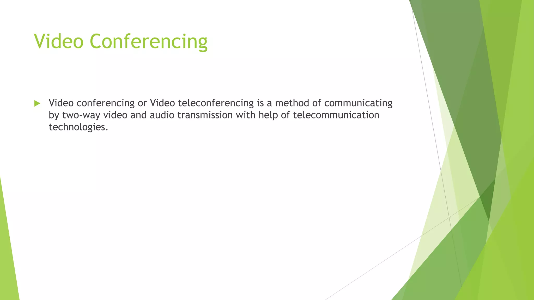 Video Conferencing
 Video conferencing or Video teleconferencing is a method of communicating
by two-way video and audio transmission with help of telecommunication
technologies.
 