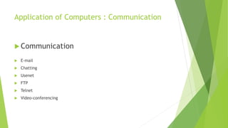 Application of Computers : Communication
 Communication
 E-mail
 Chatting
 Usenet
 FTP
 Telnet
 Video-conferencing
 