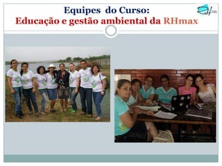 Equipes do Curso:
Educação e gestão ambiental da RHmax
 