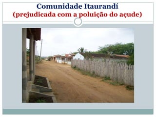 Comunidade Itaurandí
(prejudicada com a poluição do açude)
 