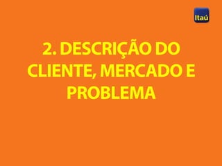 2. DESCRIÇÃO DO
CLIENTE, MERCADO E
     PROBLEMA
 