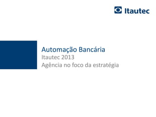 documento confidencial - apenas para uso interno 1
Automação Bancária
Itautec 2013
Agência no foco da estratégia
 