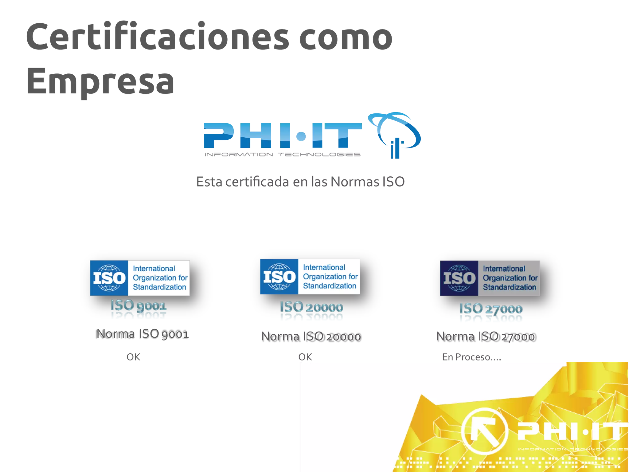 Certiﬁcaciones como
Empresa

                    Esta certiﬁcada en las Normas ISO




   Norma ISO 9001             Norma ISO 20000           Norma ISO 27000
       OK                           OK                  En Proceso….
 