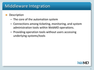 Middleware Integration
  Description
   – The core of the automation system
   – Connections among ticketing, monitoring, and system
     administration tools within WebMD operations.
   – Providing operation tools without users accessing
     underlying systems/tools




                                                           11
 