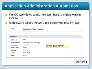 Application Administration Automation
  The OO workflows sends the result back to middleware in
  XML format
  Middleware parses the XML and display the result in GUI




                               dmas qa00 server




                                                            27
 
