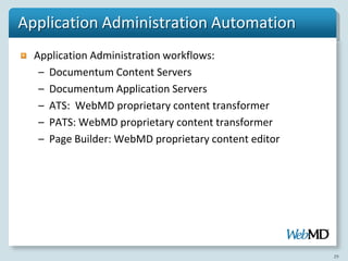 Application Administration Automation
  Application Administration workflows:
   – Documentum Content Servers
   – Documentum Application Servers
   – ATS: WebMD proprietary content transformer
   – PATS: WebMD proprietary content transformer
   – Page Builder: WebMD proprietary content editor




                                                      29
 