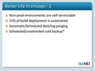 Better Life in cmsops - 2
  Non-prod environments are self-serviceable
  15% of build deployment is automated
  Automatic/Scheduled data/log purging
  Scheduled/unattended cold backup*




                                               67
 