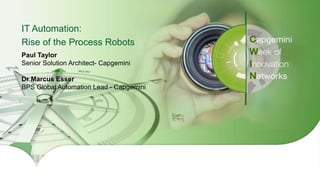 1Copyright © 2016 Capgemini and Sogeti – Internal use only. All Rights Reserved.
Presentation Title | Date
IT Automation:
Rise of the Process Robots
Paul Taylor
Senior Solution Architect- Capgemini
Dr Marcus Esser
BPS Global Automation Lead - Capgemini
 