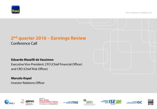 1
Eduardo Mazzilli de Vassimon
Executive Vice-President, CFO (Chief Financial Officer)
and CRO (Chief Risk Officer)
Marcelo Kopel
Investor Relations Officer
2nd quarter 2016 – Earnings Review
Conference Call
 