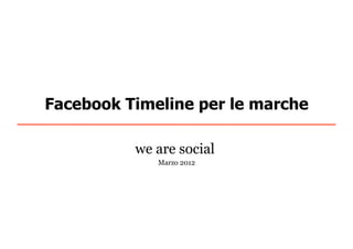 Facebook Timeline per le marche

          we are social
             Marzo 2012
 