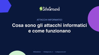 Cosa sono gli attacchi informatici
e come funzionano
#SGwebinar | @siteground_it | it.siteground.com
ATTACCHI INFORMATICI
 