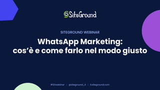 WhatsApp Marketing:
cos’è e come farlo nel modo giusto
#SGwebinar | @siteground_it | it.siteground.com
SITEGROUND WEBINAR
 