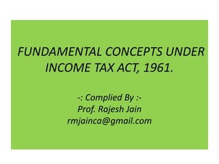 FUNDAMENTAL CONCEPTS UNDER
INCOME TAX ACT, 1961.
-: Complied By :-
Prof. Rajesh Jain
rmjainca@gmail.com
 
