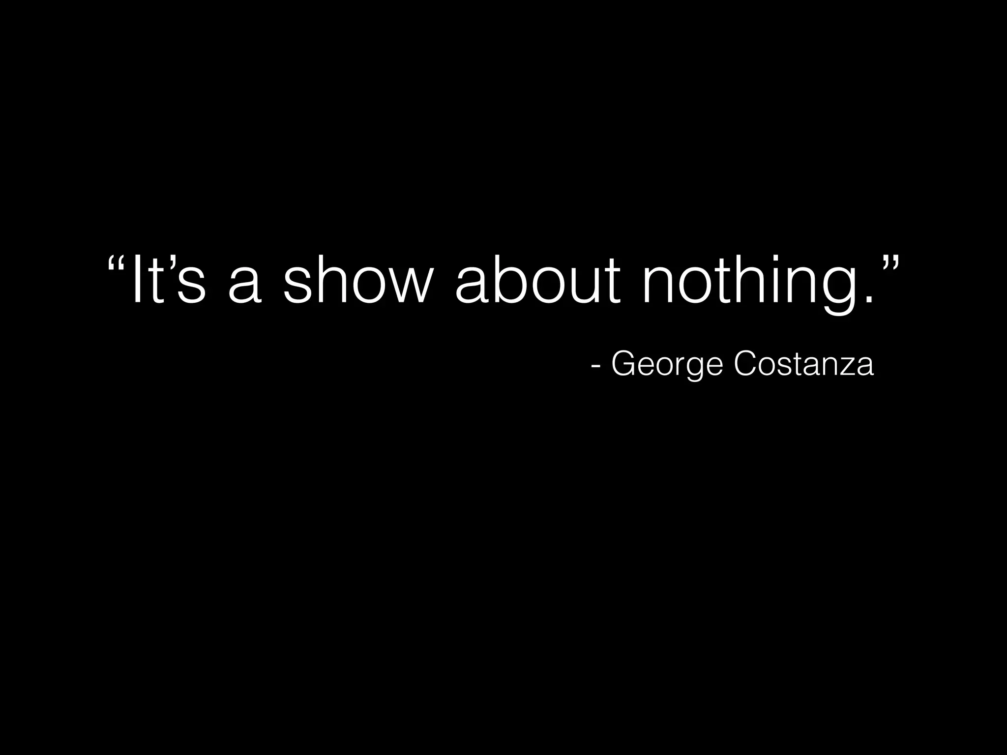 “It’s a show about nothing.”

- George Costanza