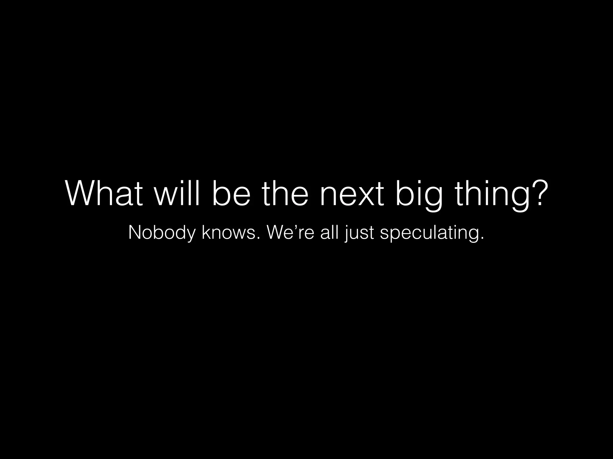 What will be the next big thing?
Nobody knows. We’re all just speculating.