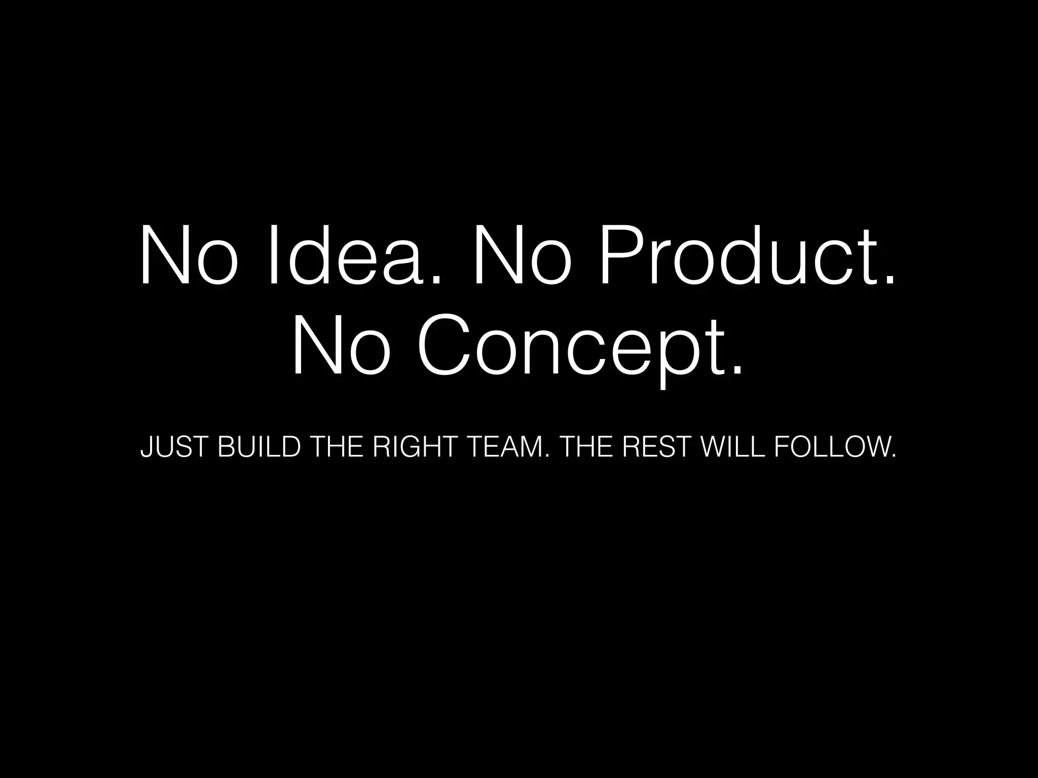 No Idea. No Product.
No Concept.


JUST BUILD THE RIGHT TEAM. THE REST WILL FOLLOW.
