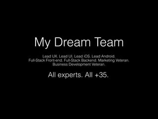 My Dream Team
Lead UX. Lead UI. Lead iOS. Lead Android. 
Full-Stack Front-end. Full-Stack Backend. Marketing Veteran. 
Business Development Veteran.
All experts. All +35.
 