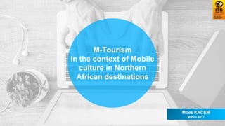 M-Tourism
In the context of Mobile
culture in Northern
African destinations
Moez KACEM
March 2017
 
