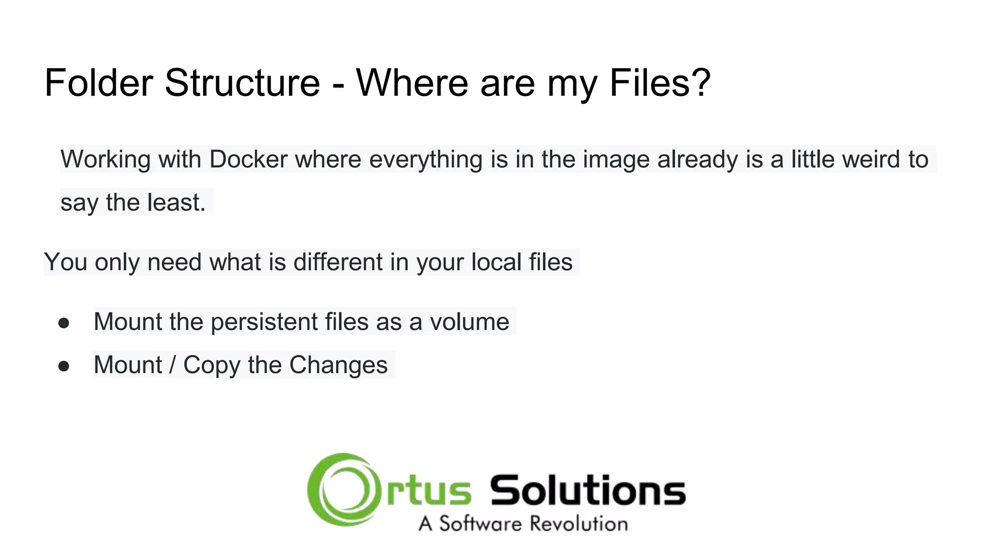 Folder Structure - Where are my Files? Working with Docker where everything is in the image already is a little weird to say the least. You only need what is different in your local files ● Mount the persistent files as a volume ● Mount / Copy the Changes 