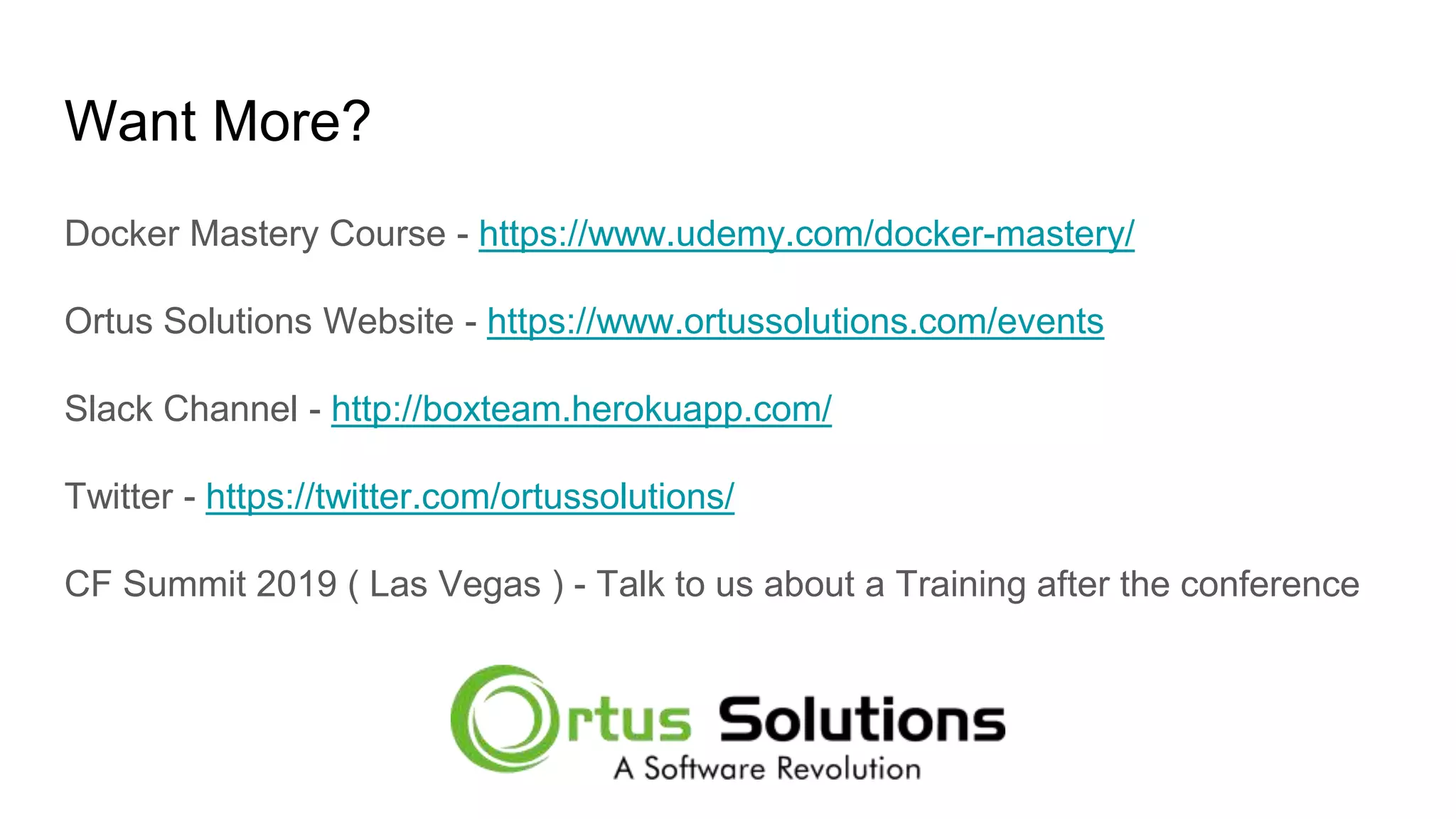 Want More? Docker Mastery Course - https://www.udemy.com/docker-mastery/ Ortus Solutions Website - https://www.ortussolutions.com/events Slack Channel - http://boxteam.herokuapp.com/ Twitter - https://twitter.com/ortussolutions/ CF Summit 2019 ( Las Vegas ) - Talk to us about a Training after the conference 