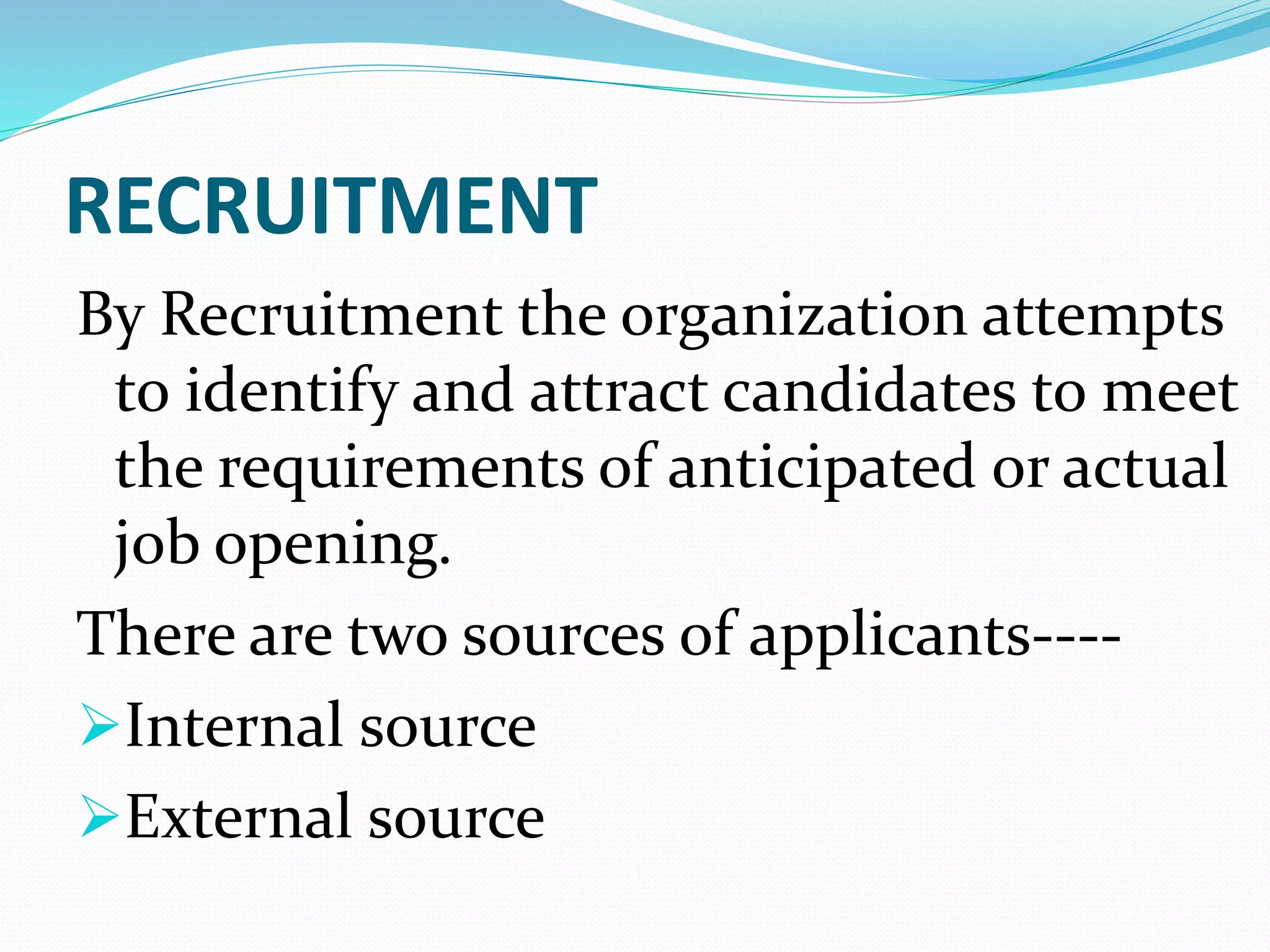 RECRUITMENT
By Recruitment the organization attempts
to identify and attract candidates to meet
the requirements of anticipated or actual
job opening.
There are two sources of applicants----
Internal source
External source
 