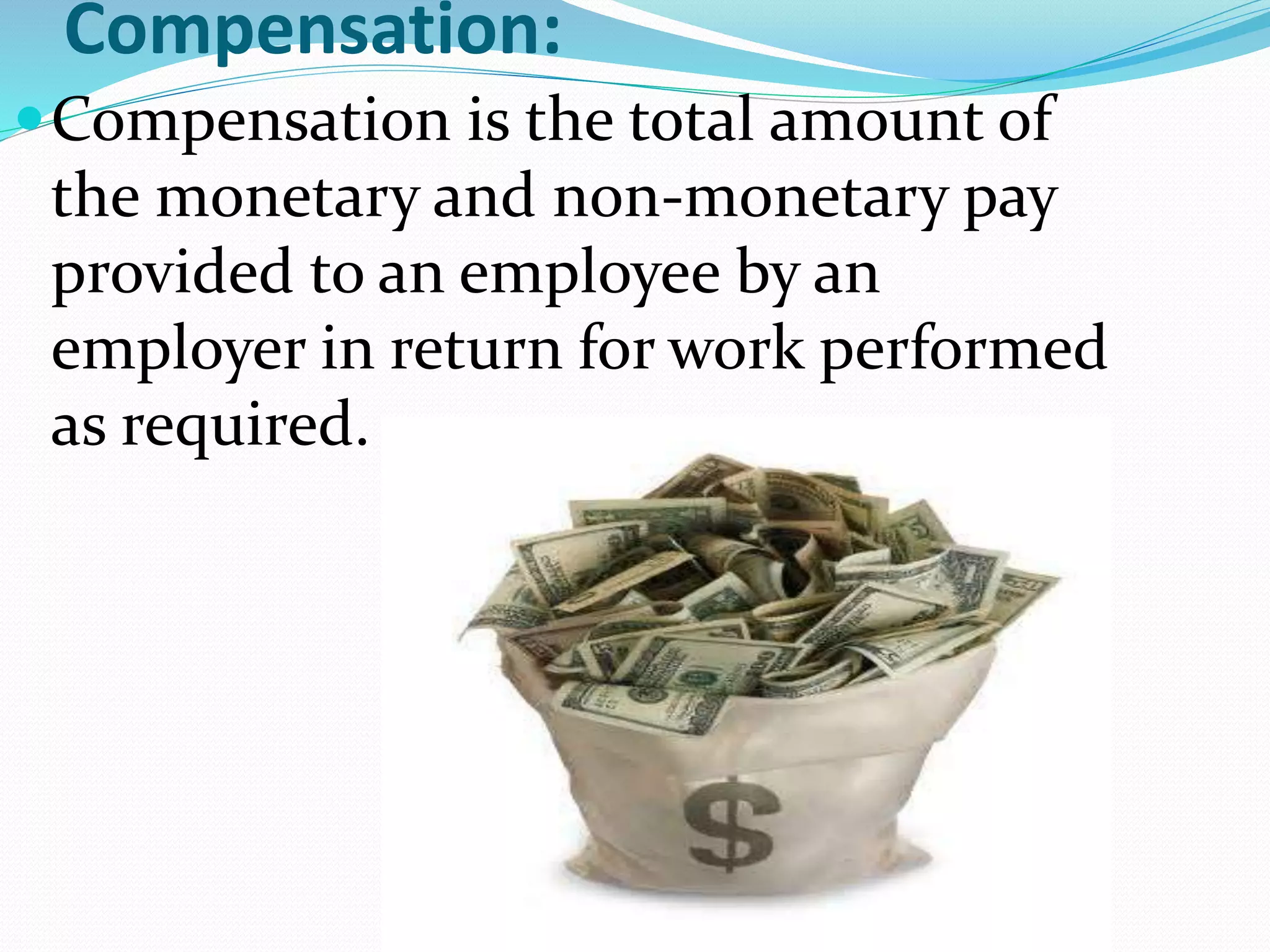 Compensation:
Compensation is the total amount of
the monetary and non-monetary pay
provided to an employee by an
employer in return for work performed
as required.
 