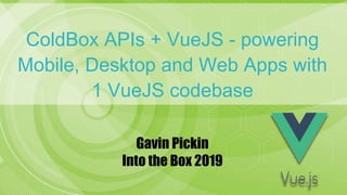 ColdBox APIs + VueJS - powering
Mobile, Desktop and Web Apps with
1 VueJS codebase
Gavin Pickin
Into the Box 2019
 