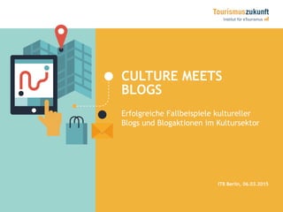CULTURE MEETS
BLOGS
Erfolgreiche Fallbeispiele kultureller
Blogs und Blogaktionen im Kultursektor
ITB Berlin, 06.03.2015
 