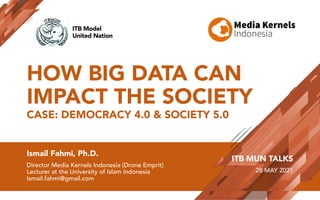 HOW BIG DATA CAN
IMPACT THE SOCIETY
CASE: DEMOCRACY 4.0 & SOCIETY 5.0
Ismail Fahmi, Ph.D.
Director Media Kernels Indonesia (Drone Emprit)
Lecturer at the University of Islam Indonesia
Ismail.fahmi@gmail.com
ITB MUN TALKS
28 MAY 2021
ITB Model
United Nation
 
