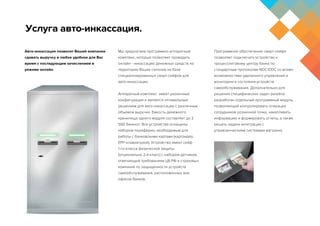 Услуга авто-инкассация.
Мы предлагаем программно-аппаратный
комплекс, который позволяет проводить
онлайн - инкассацию денежных средств на
территории Ваших салонов на базе
специализированных смарт-сейфов для
авто-инкассации.
Аппаратный комплекс имеет различные
конфигурации и является оптимальным
решением для авто-инкассации с различным
объемом выручки. Емкость денежного
хранилища одного модуля составляет до 2
500 банкнот. Все устройства оснащены
набором периферии, необходимым для
работы с банковскими картами (картридер,
ЕРР-клавиатурой). Устройство имеет сейф
1-го класса физической защиты
(опционально 2-й класс) с набором датчиков,
отвечающий требованиям ЦБ РФ и страховых
компаний по защищенности устройств
самообслуживания, расположенных вне
офисов банков.
Программное обеспечение смарт-сейфа
позволяет подключать устройство к
процессинговому центру банка по
стандартным протоколам NDC/DDC со всеми
возможностями удаленного управления и
мониторинга состояния устройств
самообслуживания. Дополнительно для
решения специфических задач ритейла
разработан отдельный программный модуль,
позволяющий контролировать операции
сотрудников розничной точки, накапливать
информацию и формировать отчеты, а также
решать задачи интеграции с
управленческими системами магазина.
Авто-инкассация позволит Вашей компании
сдавать выручку в любое удобное для Вас
время с последующем зачислением в
режиме онлайн.
 