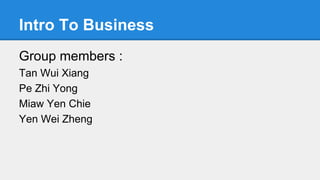 Intro To Business
Group members :
Tan Wui Xiang
Pe Zhi Yong
Miaw Yen Chie
Yen Wei Zheng
 