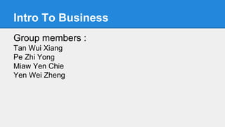 Intro To Business
Group members :
Tan Wui Xiang
Pe Zhi Yong
Miaw Yen Chie
Yen Wei Zheng
 