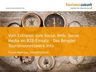 www.tourismuszukunft.de




  Vom Extranet zum Social Web: Social
  Media im B2B-Einsatz - Das Beispiel
  Tourismusnetzwerk.info
  Florian Bauhuber, Geschäftsführer
 