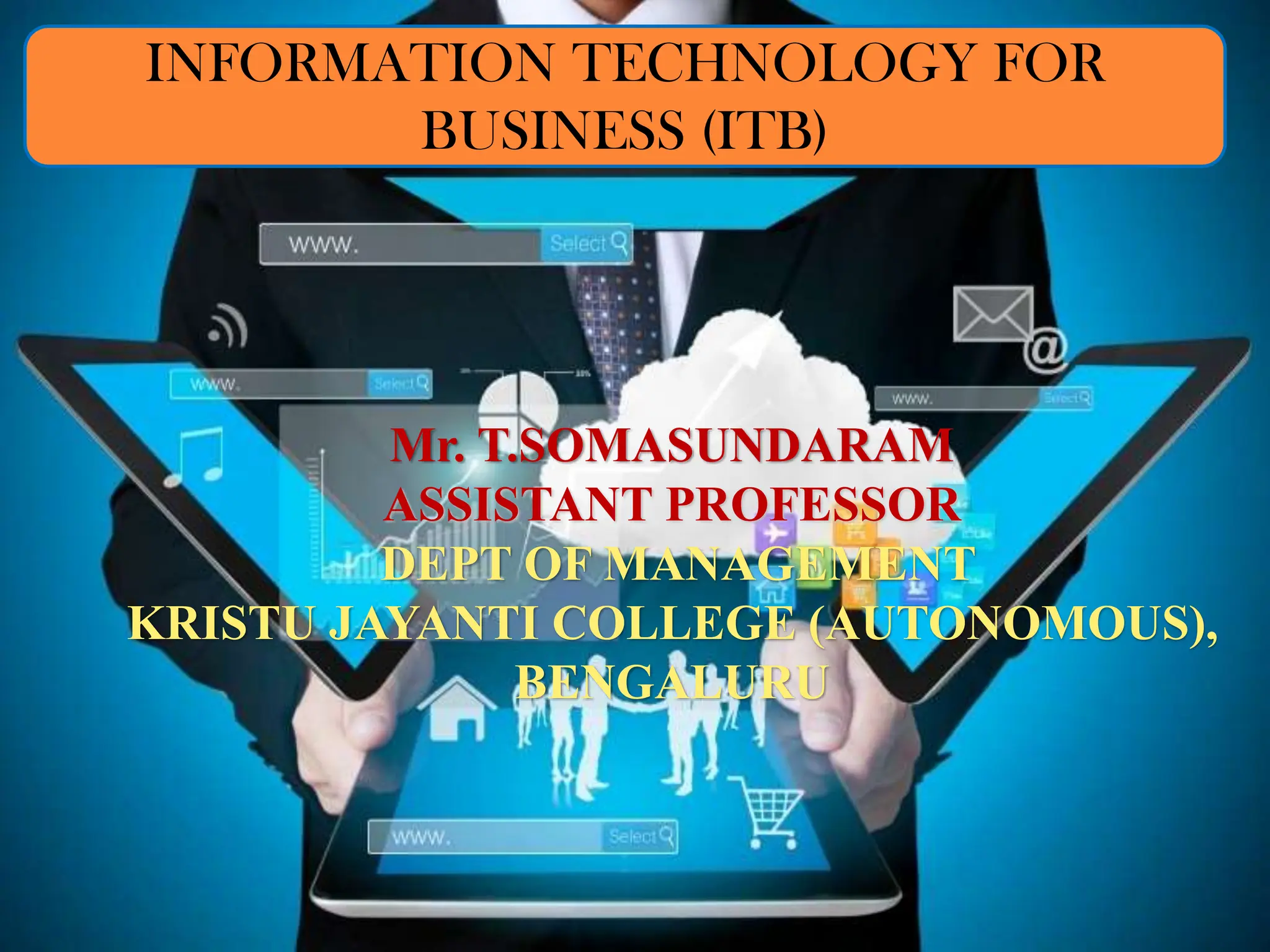 Mr. T.SOMASUNDARAM
ASSISTANT PROFESSOR
DEPT OF MANAGEMENT
KRISTU JAYANTI COLLEGE (AUTONOMOUS),
BENGALURU
INFORMATION TECHNOLOGY FOR
BUSINESS (ITB)
 