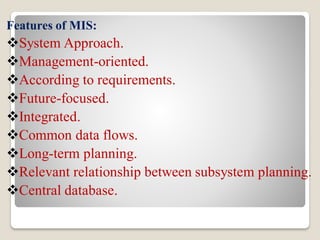 Features of MIS:
System Approach.
Management-oriented.
According to requirements.
Future-focused.
Integrated.
Common data flows.
Long-term planning.
Relevant relationship between subsystem planning.
Central database.
 