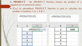 2. PRODUCT – the PRODUCT function returns the product of a
supplied set of numerical values.
 (E.g.) In spreadsheet PRODUCT function is used to calculate the
product of numbers 3, 6, 2, 8 & 5.
 