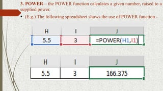 3. POWER – the POWER function calculates a given number, raised to a
supplied power.
 (E.g.) The following spreadsheet shows the use of POWER function -
 