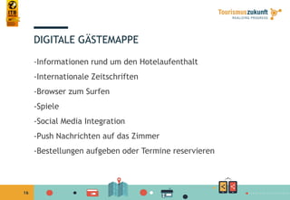 16
-Informationen rund um den Hotelaufenthalt
-Internationale Zeitschriften
-Browser zum Surfen
-Spiele
-Social Media Integration
-Push Nachrichten auf das Zimmer
-Bestellungen aufgeben oder Termine reservieren
DIGITALE GÄSTEMAPPE
 